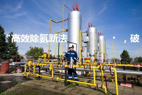 “高效除氨新法，破解氨氮廢水超標(biāo)難題”